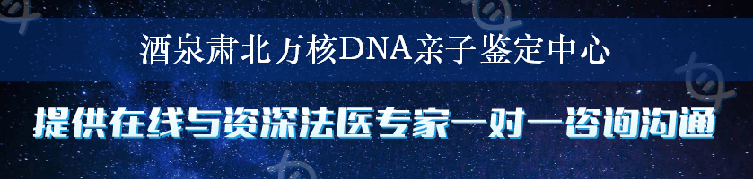 酒泉肃北万核DNA亲子鉴定中心